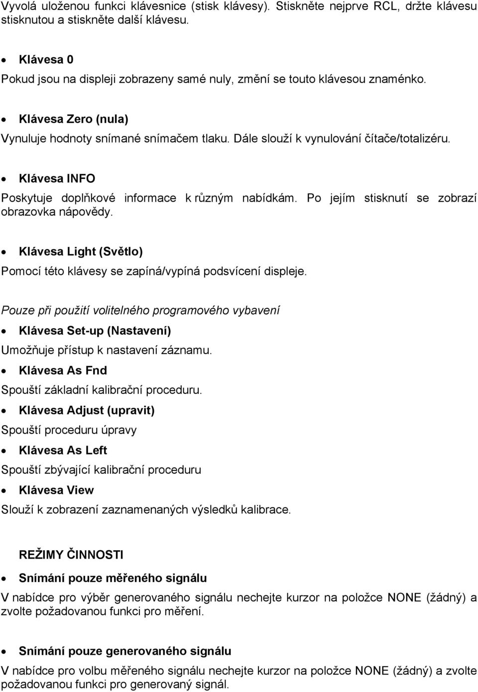 Klávesa INFO Poskytuje doplňkové informace k různým nabídkám. Po jejím stisknutí se zobrazí obrazovka nápovědy. Klávesa Light (Světlo) Pomocí této klávesy se zapíná/vypíná podsvícení displeje.