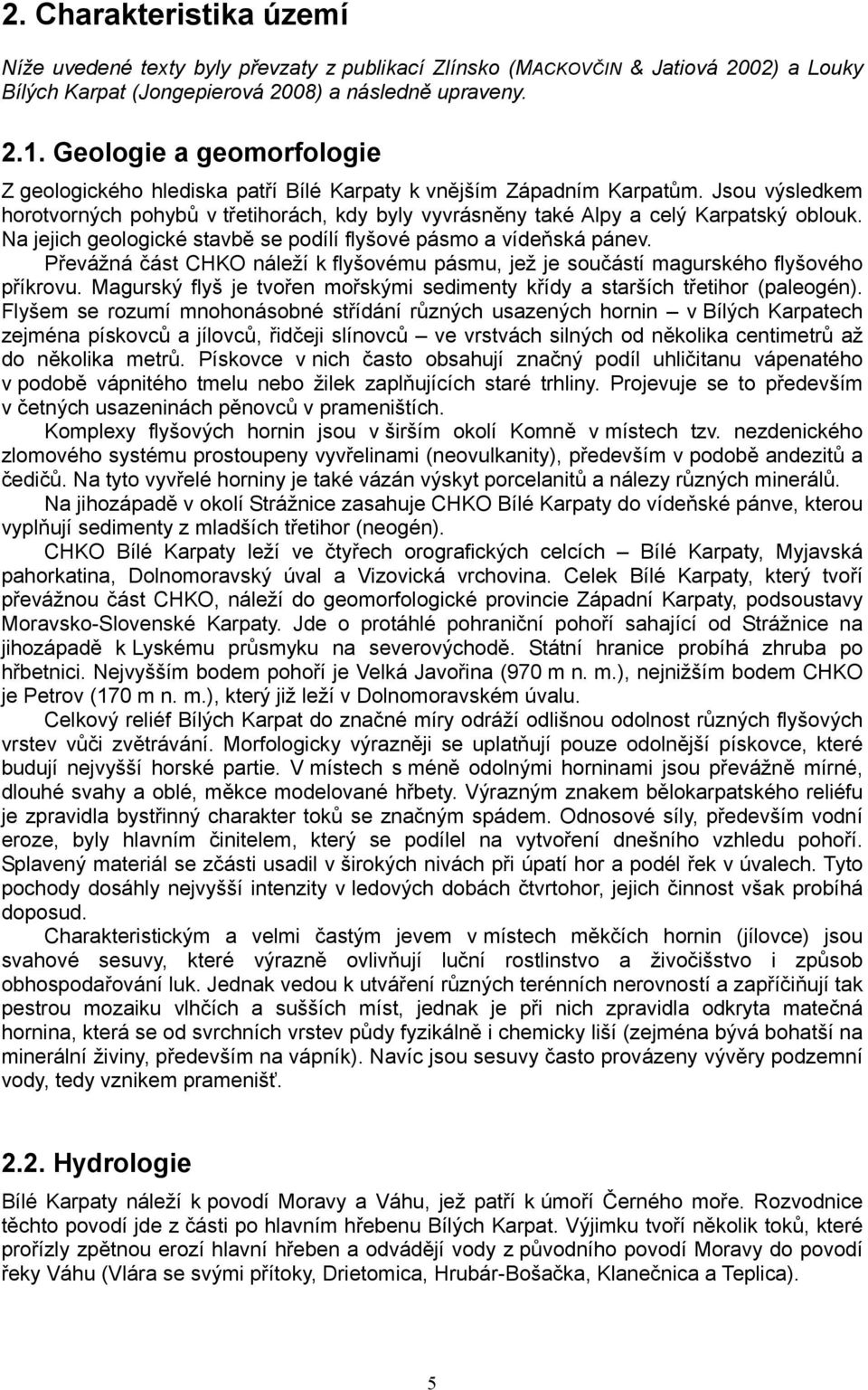 Jsou výsledkem horotvorných pohybů v třetihorách, kdy byly vyvrásněny také Alpy a celý Karpatský oblouk. Na jejich geologické stavbě se podílí flyšové pásmo a vídeňská pánev.