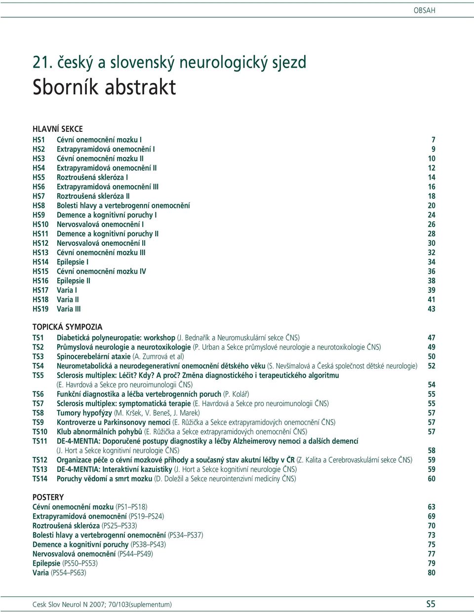 Roztroušená skleróza I 4 HS6 Extrapyramidová onemocnění III 6 HS7 Roztroušená skleróza II 8 HS8 Bolesti hlavy a vertebrogenní onemocnění 0 HS9 Demence a kognitivní poruchy I 4 HS0 Nervosvalová