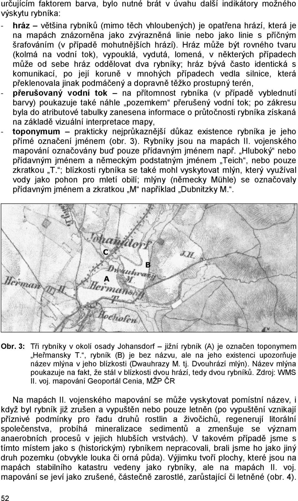 Hráz může být rovného tvaru (kolmá na vodní tok), vypouklá, vydutá, lomená, v některých případech může od sebe hráz oddělovat dva rybníky; hráz bývá často identická s komunikací, po její koruně v