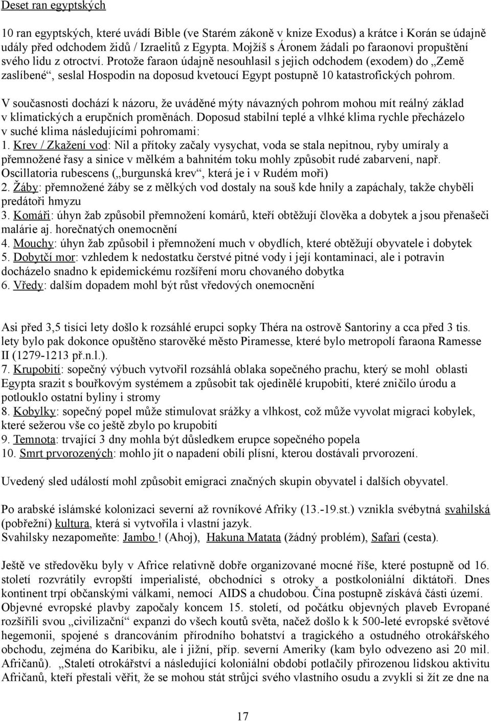 Protože faraon údajně nesouhlasil s jejich odchodem (exodem) do Země zaslíbené, seslal Hospodin na doposud kvetoucí Egypt postupně 10 katastrofických pohrom.