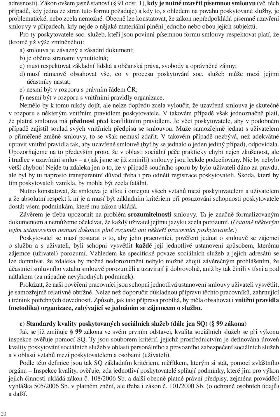 Obecně lze konstatovat, že zákon nepředpokládá písemné uzavření smlouvy v případech, kdy nejde o nějaké materiální plnění jednoho nebo obou jejích subjektů. Pro ty poskytovatele soc.