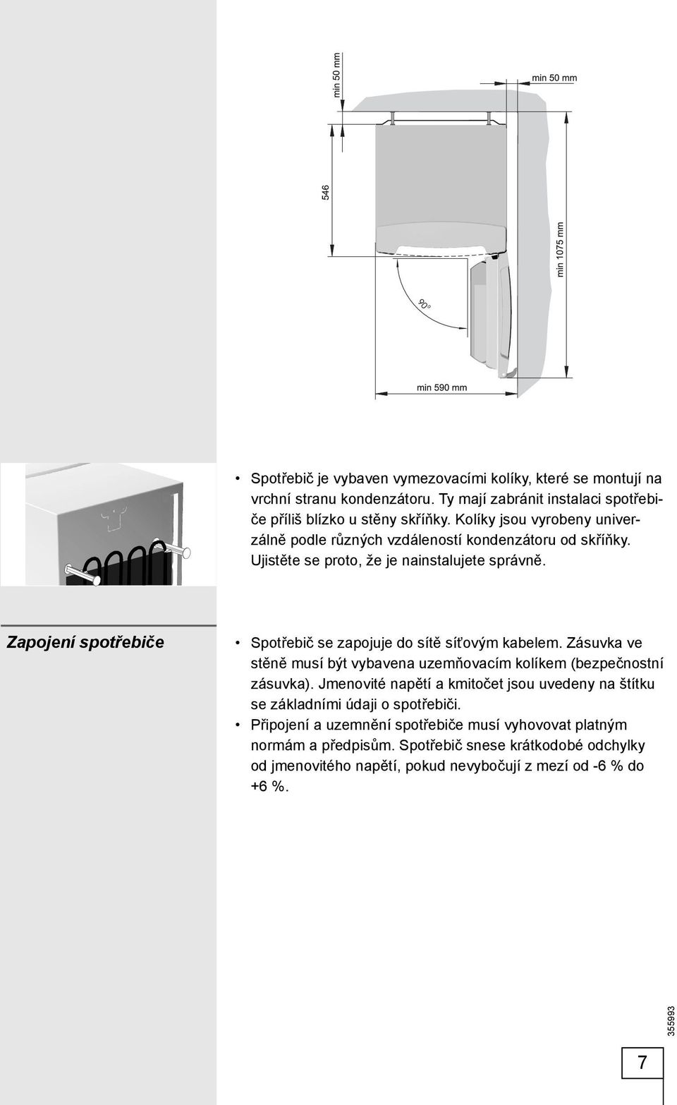 Zapojení spotřebiče Spotřebič se zapojuje do sítě síťovým kabelem. Zásuvka ve stěně musí být vybavena uzemňovacím kolíkem (bezpečnostní zásuvka).