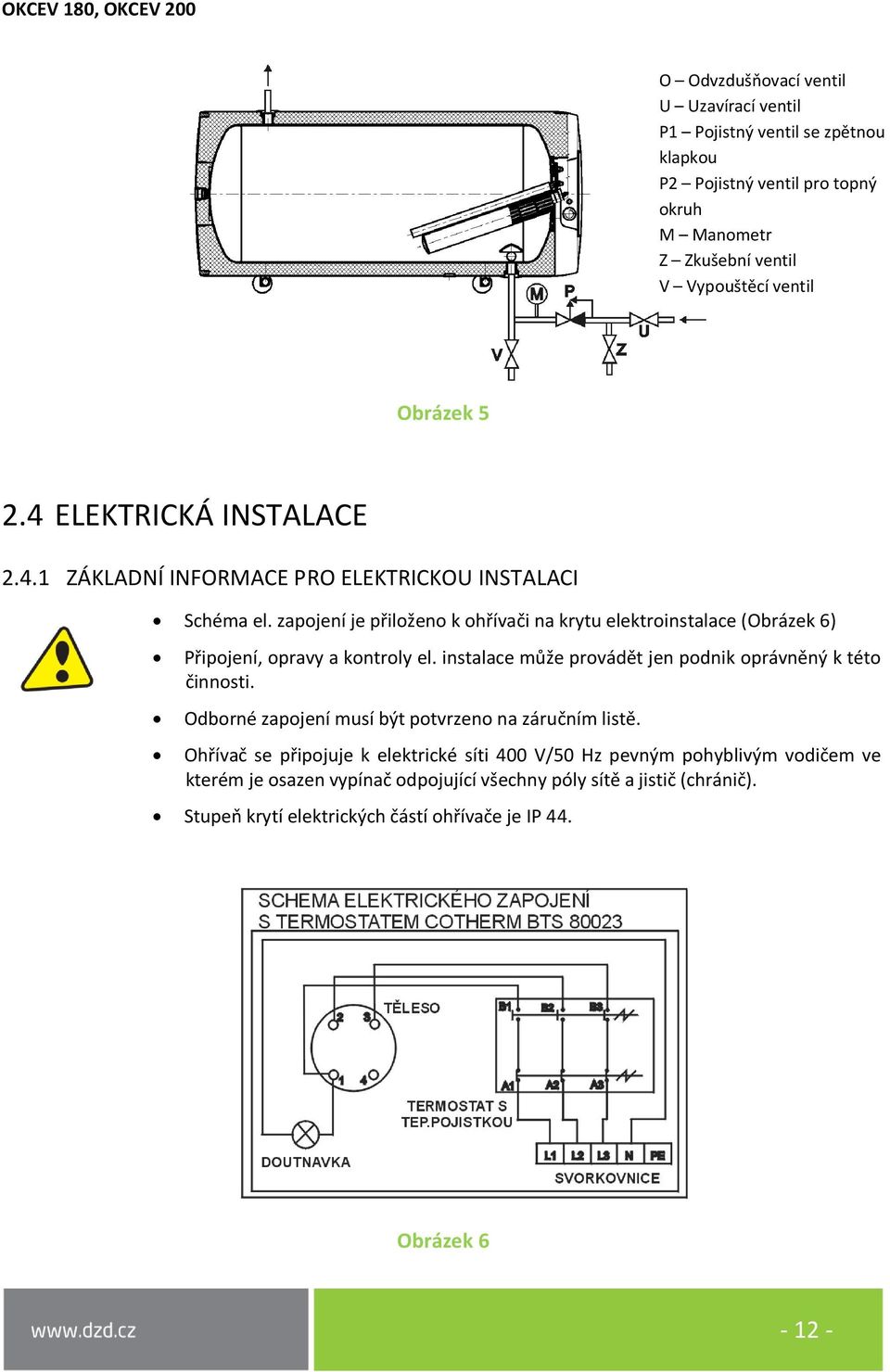 zapojení je přiloženo k ohřívači na krytu elektroinstalace (Obrázek 6) Připojení, opravy a kontroly el. instalace může provádět jen podnik oprávněný k této činnosti.