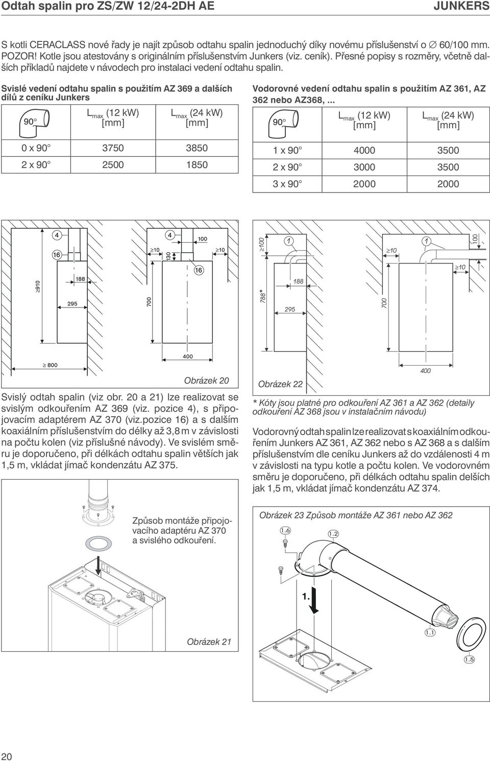 Svislé vedení odtahu spalin s použitím AZ 369 a dalších dílů z ceníku Junkers L max (12 kw) [mm] L max (24 kw) [mm] 0 x 90 3750 3850 2 x 90 2500 1850 Vodorovné vedení odtahu spalin s použitím AZ 361,