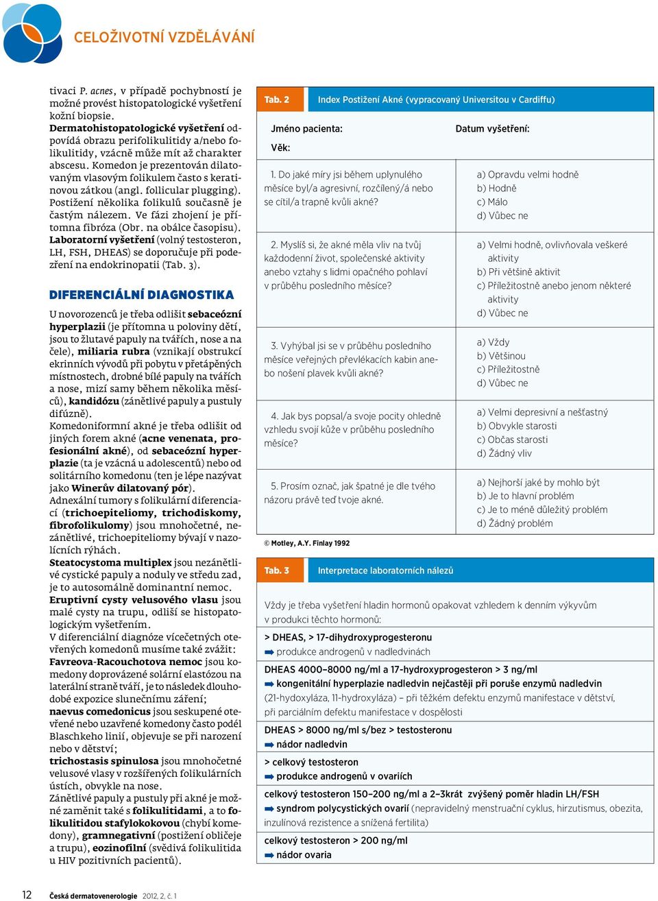 Komedon je prezentován dilatovaným vlasovým folikulem často s keratinovou zátkou (angl. follicular plugging). Postižení několika folikulů současně je častým nálezem.