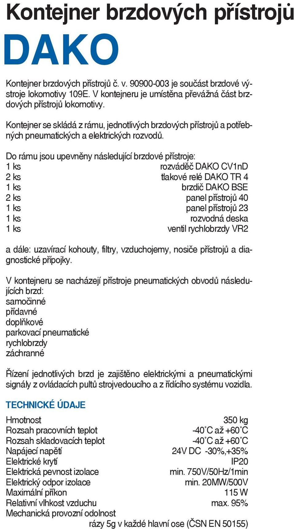 Do rámu jsou upevněny následující brzdové přístroje: 1 ks rozváděč DAKO CV1nD 2 ks tlakové relé DAKO TR 4 1 ks brzdič DAKO BSE 2 ks panel přístrojů 40 1 ks panel přístrojů 23 1 ks rozvodná deska 1 ks