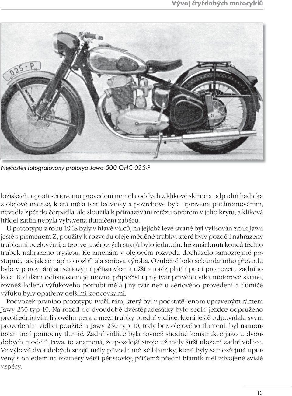 U prototypu z roku 1948 byly v hlavě válců, na jejichž levé straně byl vylisován znak Jawa ještě s písmenem Z, použity k rozvodu oleje měděné trubky, které byly později nahrazeny trubkami ocelovými,