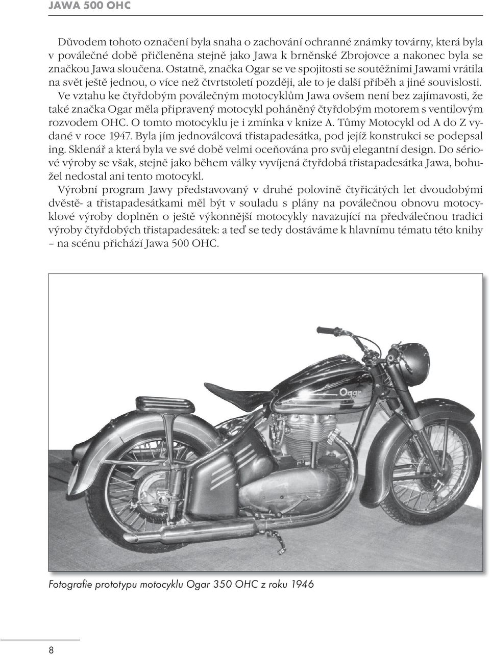 Ve vztahu ke čtyřdobým poválečným motocyklům Jawa ovšem není bez zajímavosti, že také značka Ogar měla připravený motocykl poháněný čtyřdobým motorem s ventilovým rozvodem OHC.