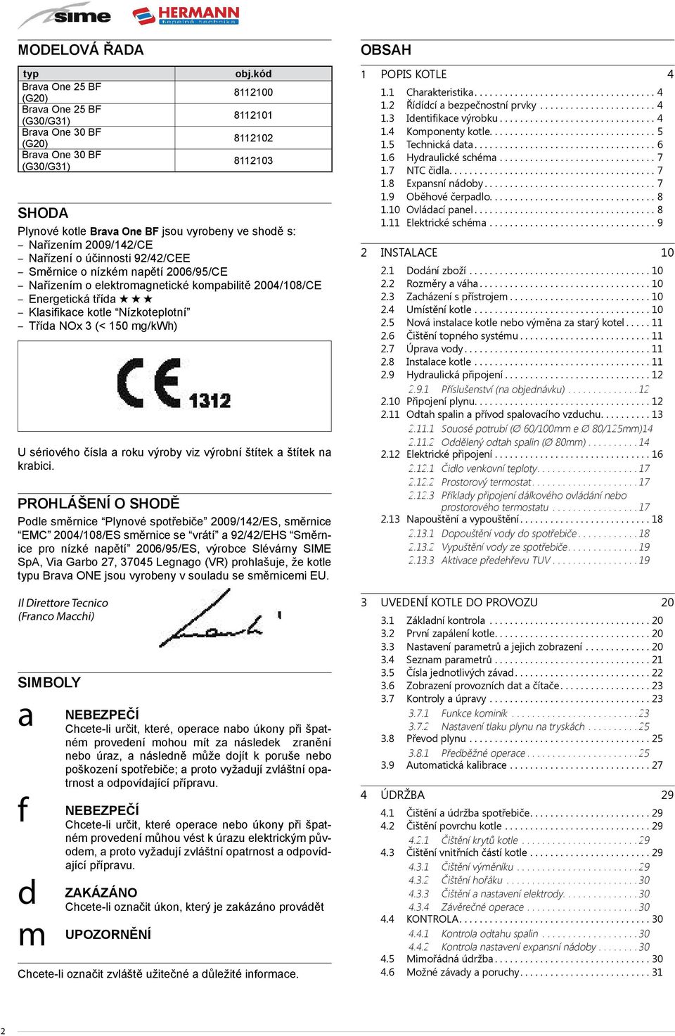 elektromagnetické kompabilitě 2004/108/CE Energetická třída Klasifikace kotle Nízkoteplotní Třída NOx 3 (< 150 mg/kwh) U sériového čísla a roku výroby viz výrobní štítek a štítek na krabici.