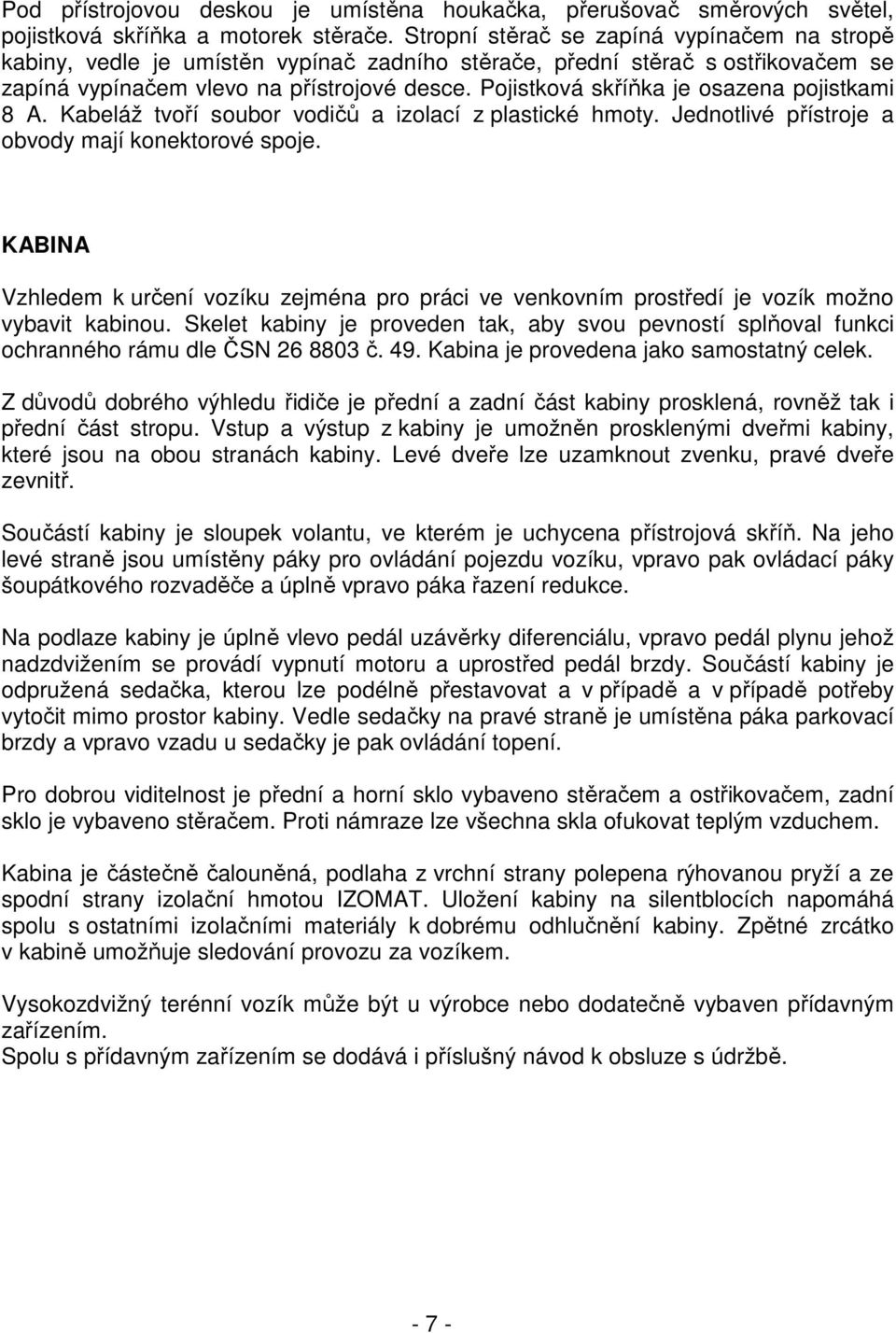 Pojistková skříňka je osazena pojistkami 8 A. Kabeláž tvoří soubor vodičů a izolací z plastické hmoty. Jednotlivé přístroje a obvody mají konektorové spoje.