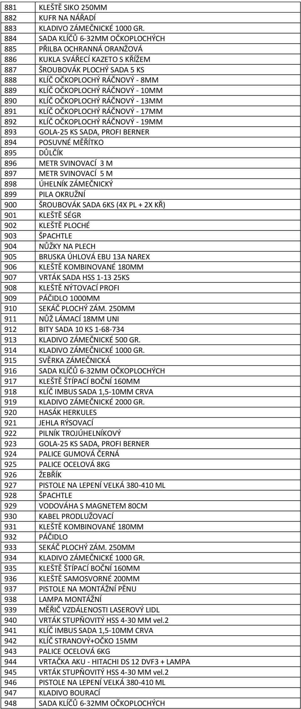 890 KLÍČ OČKOPLOCHÝ RÁČNOVÝ - 13MM 891 KLÍČ OČKOPLOCHÝ RÁČNOVÝ - 17MM 892 KLÍČ OČKOPLOCHÝ RÁČNOVÝ - 19MM 893 GOLA-25 KS SADA, PROFI BERNER 894 POSUVNÉ MĚŘÍTKO 895 DŮLČÍK 896 METR SVINOVACÍ 3 M 897