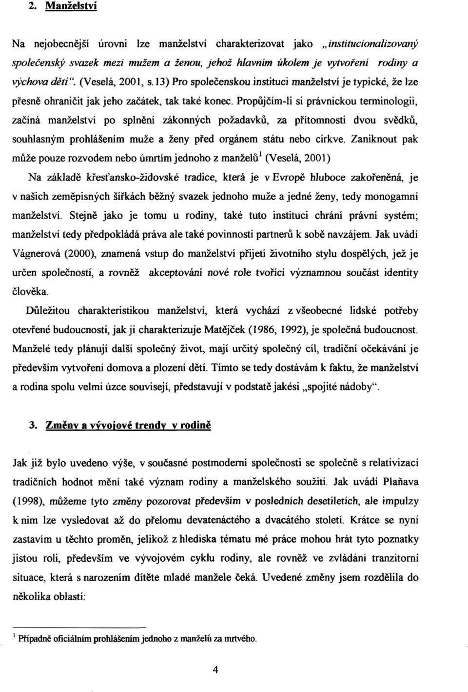 Propůjčím-li si právnickou terminologii, začíná manželství po splnění zákonných požadavků, za přítomnosti dvou svědků, souhlasným prohlášením muže a ženy před orgánem státu nebo církve.