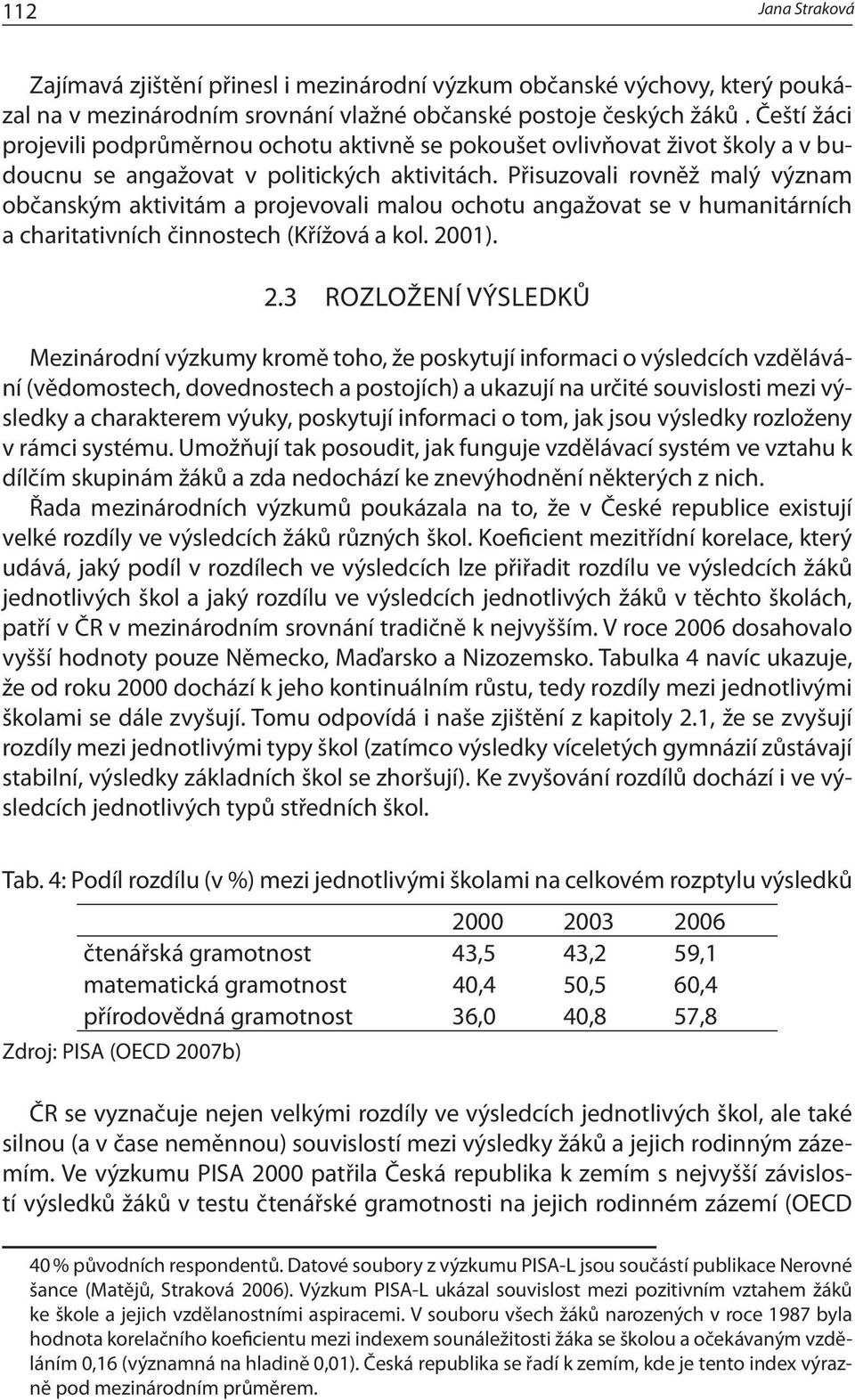 Přisuzovali rovněž malý význam občanským aktivitám a projevovali malou ochotu angažovat se v humanitárních a charitativních činnostech (Křížová a kol. 20