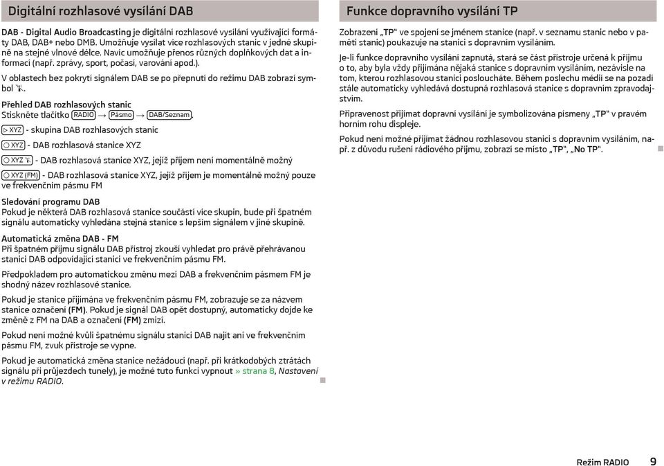 V oblastech bez pokrytí signálem DAB se po přepnutí do režimu DAB zobrazí symbol. Přehled DAB rozhlasových stanic Stiskněte tlačítko RADIO Pásmo DAB/Seznam.