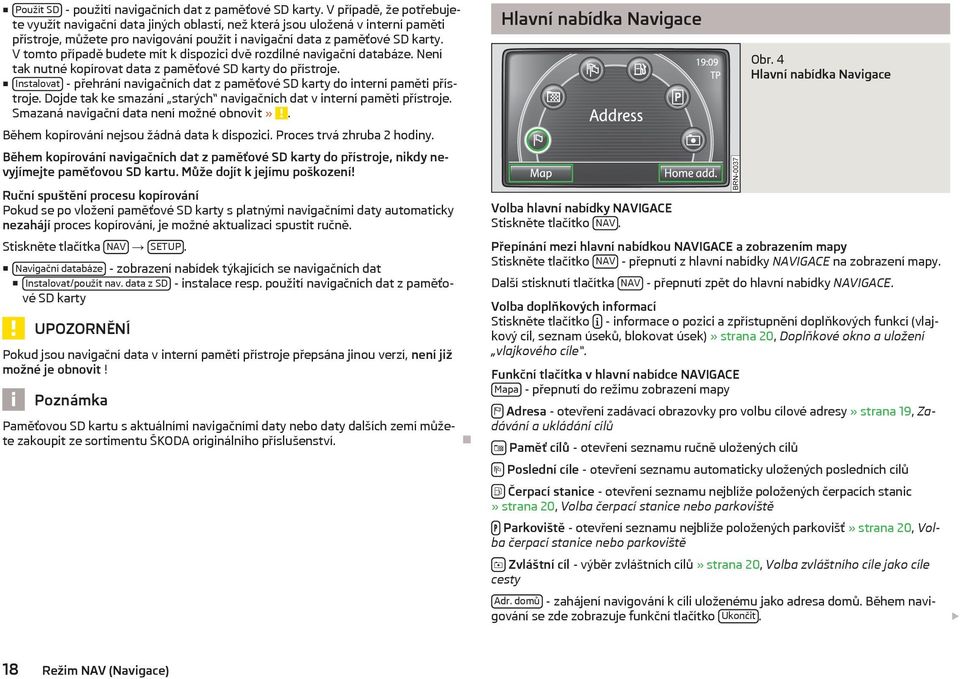 V tomto případě budete mít k dispozici dvě rozdílné navigační databáze. Není tak nutné kopírovat data z paměťové SD karty do přístroje.