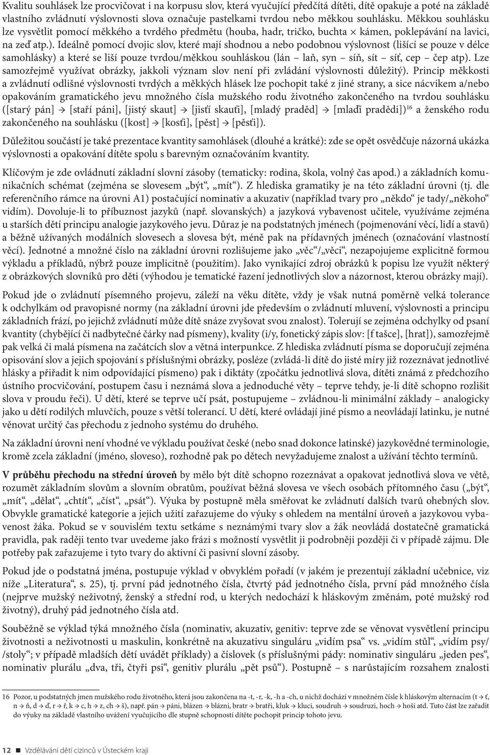 Ideálně pomocí dvojic slov, které mají shodnou a nebo podobnou výslovnost (lišící se pouze v délce samohlásky) a které se liší pouze tvrdou/měkkou souhláskou (lán laň, syn síň, sít síť, cep čep atp).