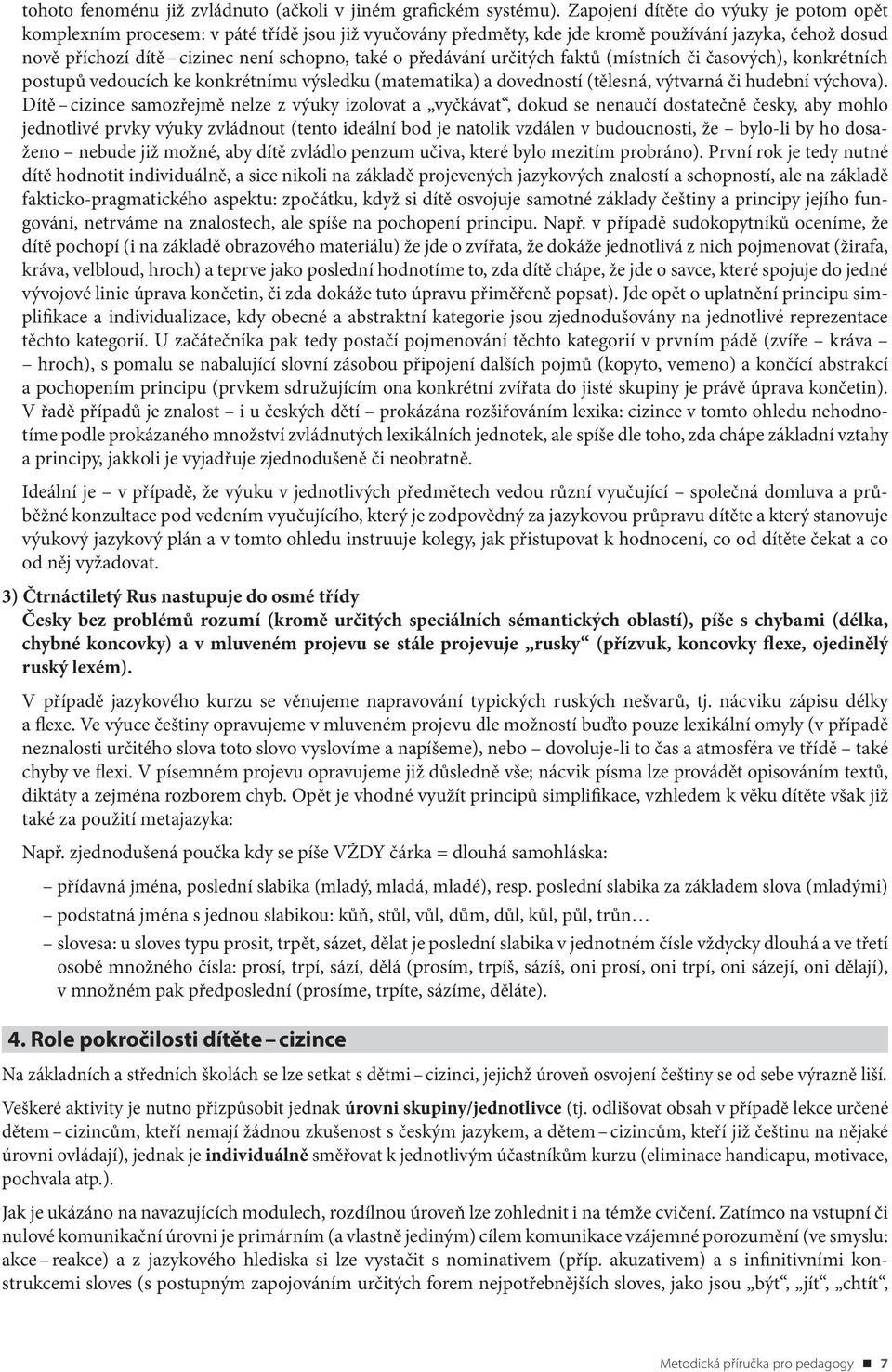 předávání určitých faktů (místních či časových), konkrétních postupů vedoucích ke konkrétnímu výsledku (matematika) a dovedností (tělesná, výtvarná či hudební výchova).