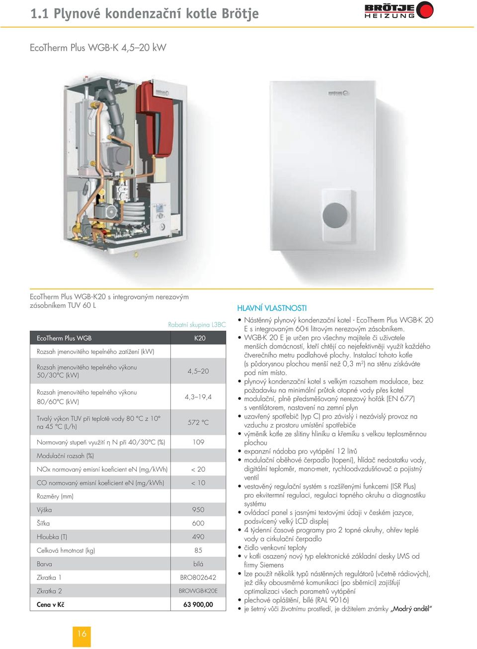 využití η N při 40/30 C (%) 109 Modulační rozsah (%) NOx normovaný emisní koeficient en (mg/kwh) < 20 CO normovaný emisní koeficient en (mg/kwh) < 10 Rozměry (mm) Výška 950 Šířka 600 Hloubka (T) 490