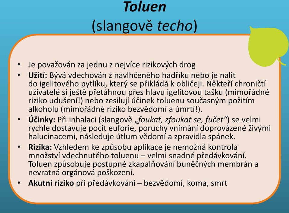 ) nebo zesilují účinek toluenu současným požitím alkoholu (mimořádné riziko Těkavé bezvědomí látky a úmrtí!). Účinky: Při inhalaci (slangově foukat, zfoukat se, fučet ) se velmi rychle dostavuje pocit euforie, poruchy vnímání doprovázené živými halucinacemi, následuje útlum vědomí a zpravidla spánek.