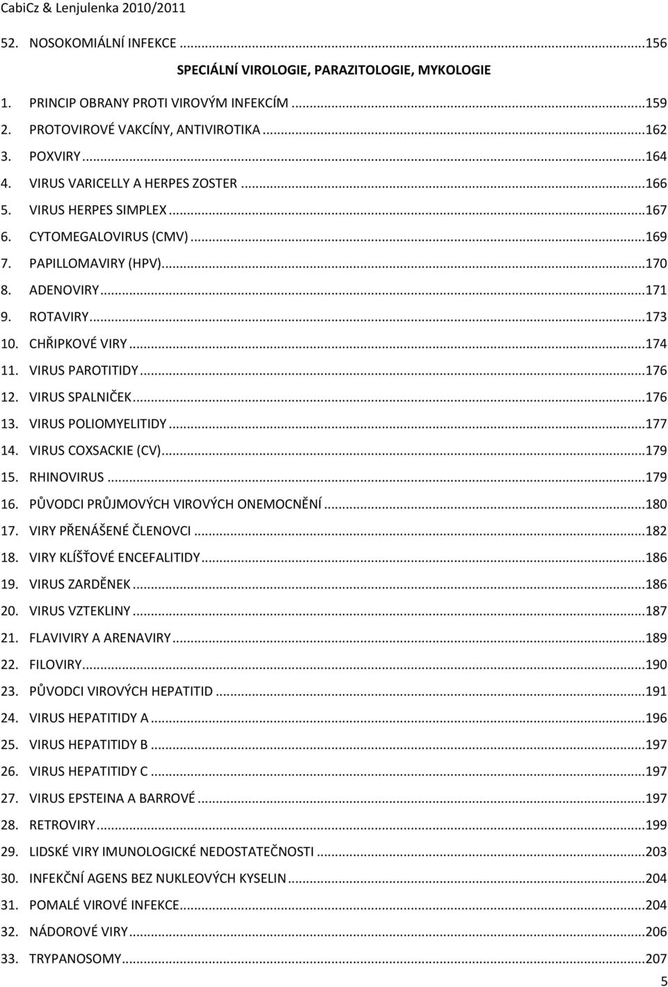 VIRUS PAROTITIDY... 176 12. VIRUS SPALNIČEK... 176 13. VIRUS POLIOMYELITIDY... 177 14. VIRUS COXSACKIE (CV)... 179 15. RHINOVIRUS... 179 16. PŮVODCI PRŮJMOVÝCH VIROVÝCH ONEMOCNĚNÍ... 180 17.