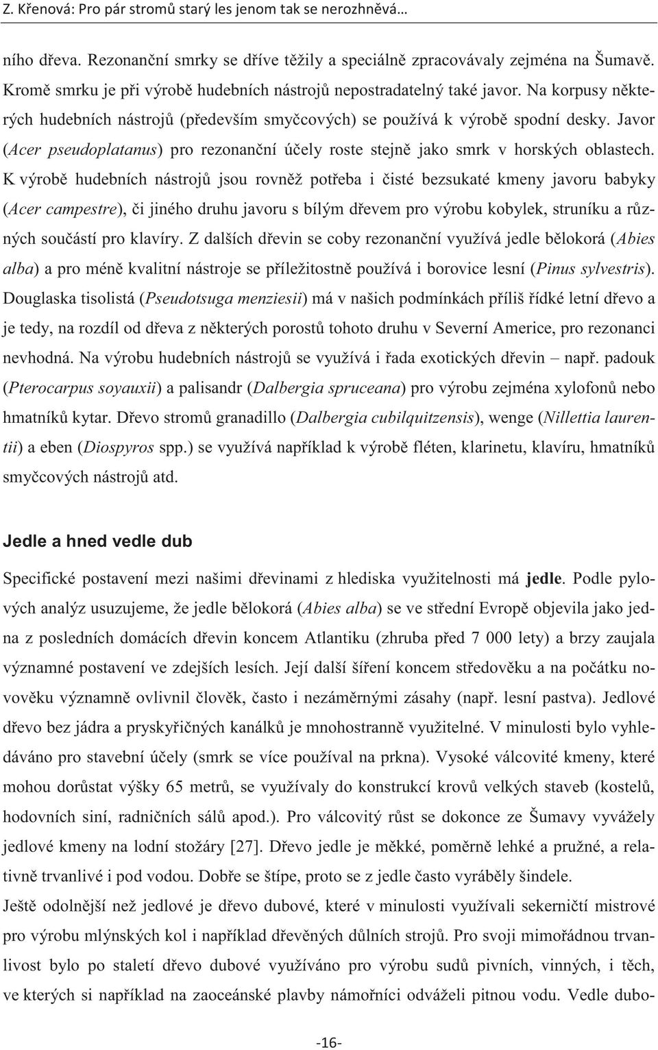 K výrobě hudebních nástrojů jsou rovněž potřeba i čisté bezsukaté kmeny javoru babyky (Acer campestre), či jiného druhu javoru s bílým dřevem pro výrobu kobylek, struníku a různých součástí pro