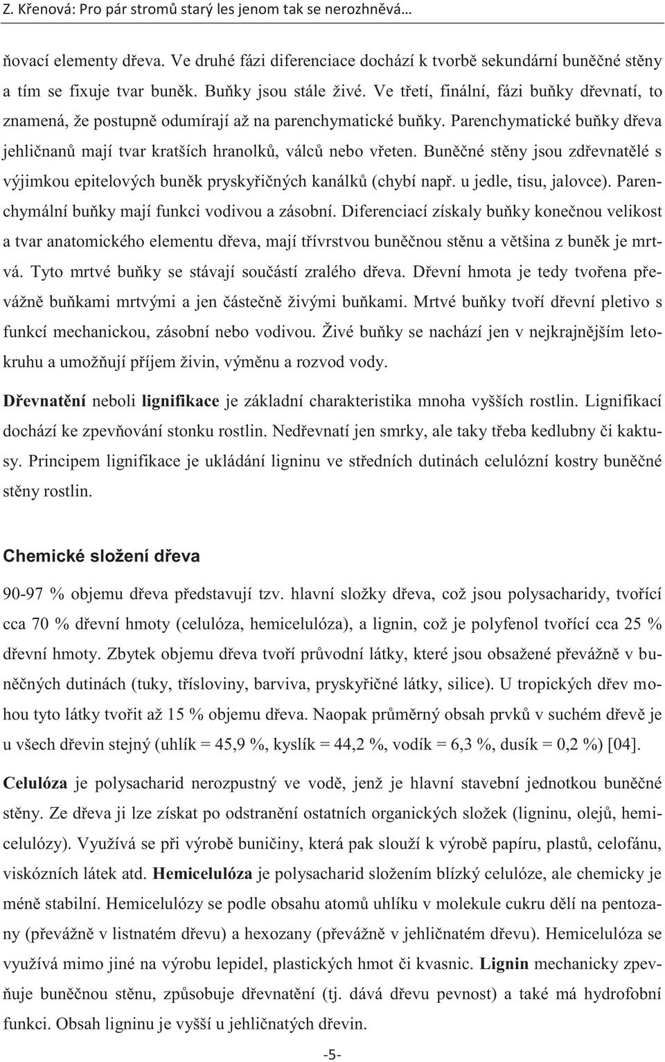 Buněčné stěny jsou zdřevnatělé s výjimkou epitelových buněk pryskyřičných kanálků (chybí např. u jedle, tisu, jalovce). Parenchymální buňky mají funkci vodivou a zásobní.