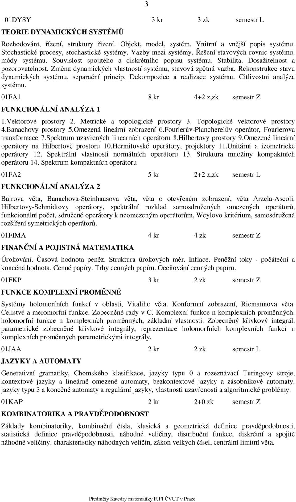 Změna dynamických vlastností systému, stavová zpětná vazba. Rekonstrukce stavu dynamických systému, separační princip. Dekompozice a realizace systému. Citlivostní analýza systému.