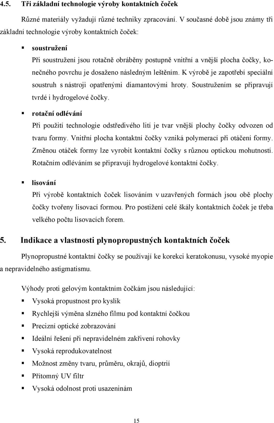 následným leštěním. K výrobě je zapotřebí speciální soustruh s nástroji opatřenými diamantovými hroty. Soustružením se připravují tvrdé i hydrogelové čočky.