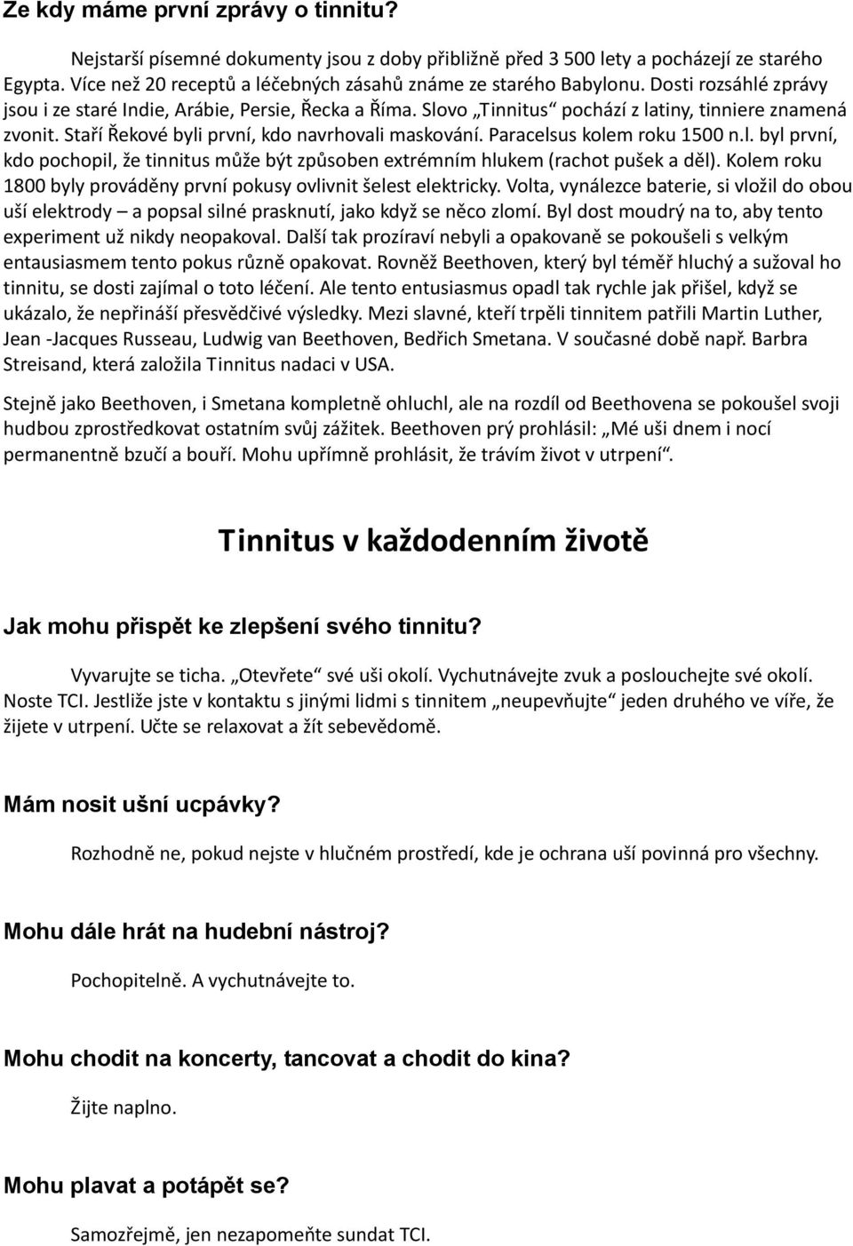 Paracelsus kolem roku 1500 n.l. byl první, kdo pochopil, že tinnitus může být způsoben extrémním hlukem (rachot pušek a děl). Kolem roku 1800 byly prováděny první pokusy ovlivnit šelest elektricky.