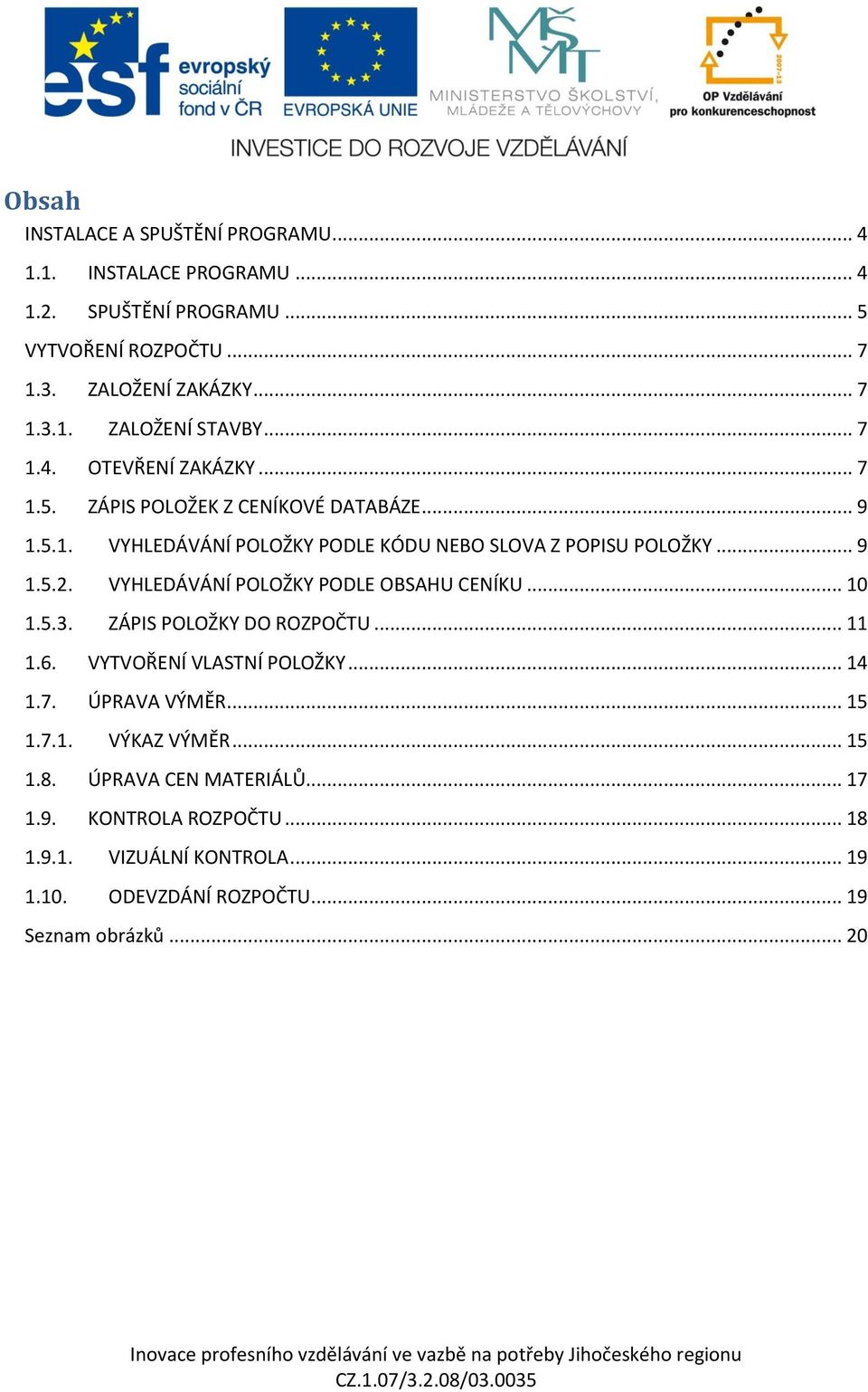 VYHLEDÁVÁNÍ POLOŽKY PODLE OBSAHU CENÍKU... 10 1.5.3. ZÁPIS POLOŽKY DO ROZPOČTU... 11 1.6. VYTVOŘENÍ VLASTNÍ POLOŽKY... 14 1.7. ÚPRAVA VÝMĚR... 15 1.7.1. VÝKAZ VÝMĚR.