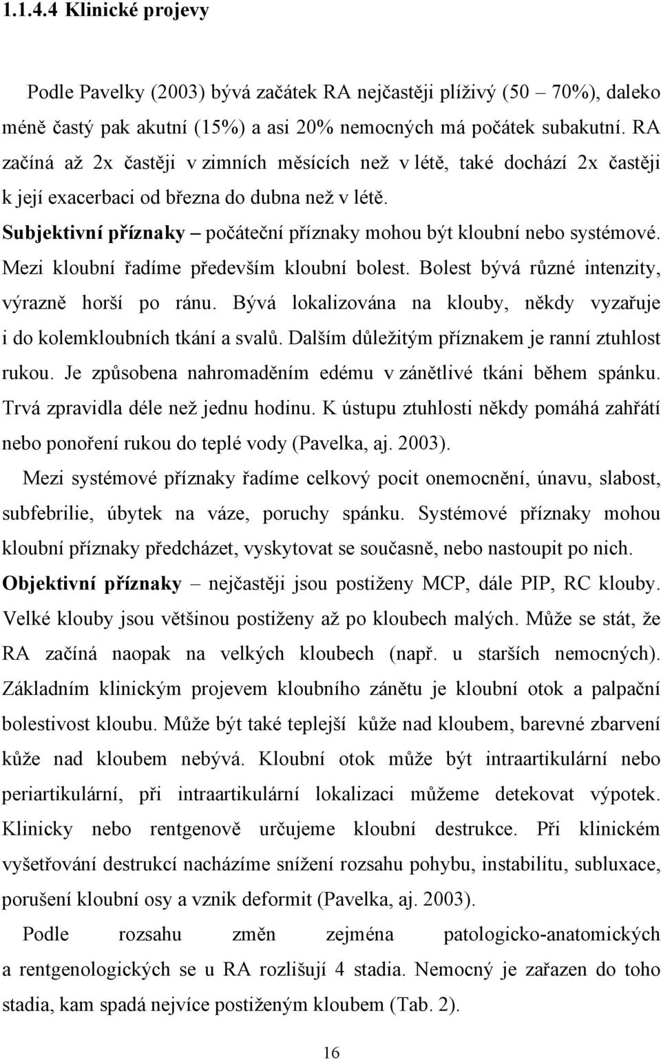 Subjektivní příznaky počáteční příznaky mohou být kloubní nebo systémové. Mezi kloubní řadíme především kloubní bolest. Bolest bývá různé intenzity, výrazně horší po ránu.