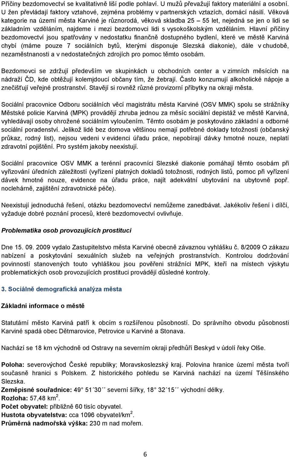 Hlavní příčiny bezdomovectví jsou spatřovány v nedostatku finančně dostupného bydlení, které ve městě Karviná chybí (máme pouze 7 sociálních bytů, kterými disponuje Slezská diakonie), dále v chudobě,