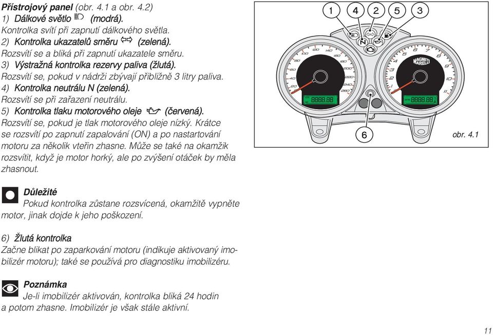 5) Kontrolka tlaku motorového oleje (červená). Rozsvítí se, pokud je tlak motorového oleje nízký. Krátce se rozsvítí po zapnutí zapalování (ON) a po nastartování motoru za několik vteřin zhasne.