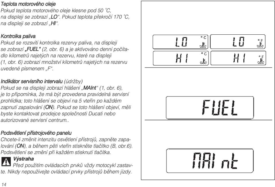 6) zobrazí množství kilometrů najetých na rezervu uvedené písmenem F. Indikátor servisního intervalu (údržby) Pokud se na displeji zobrazí hlášení MAInt (1, obr.
