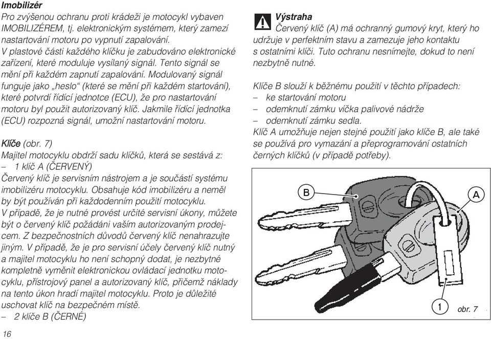 Modulovaný signál funguje jako heslo (které se mění při každém startování), které potvrdí řídící jednotce (ECU), že pro nastartování motoru byl použit autorizovaný klíč.