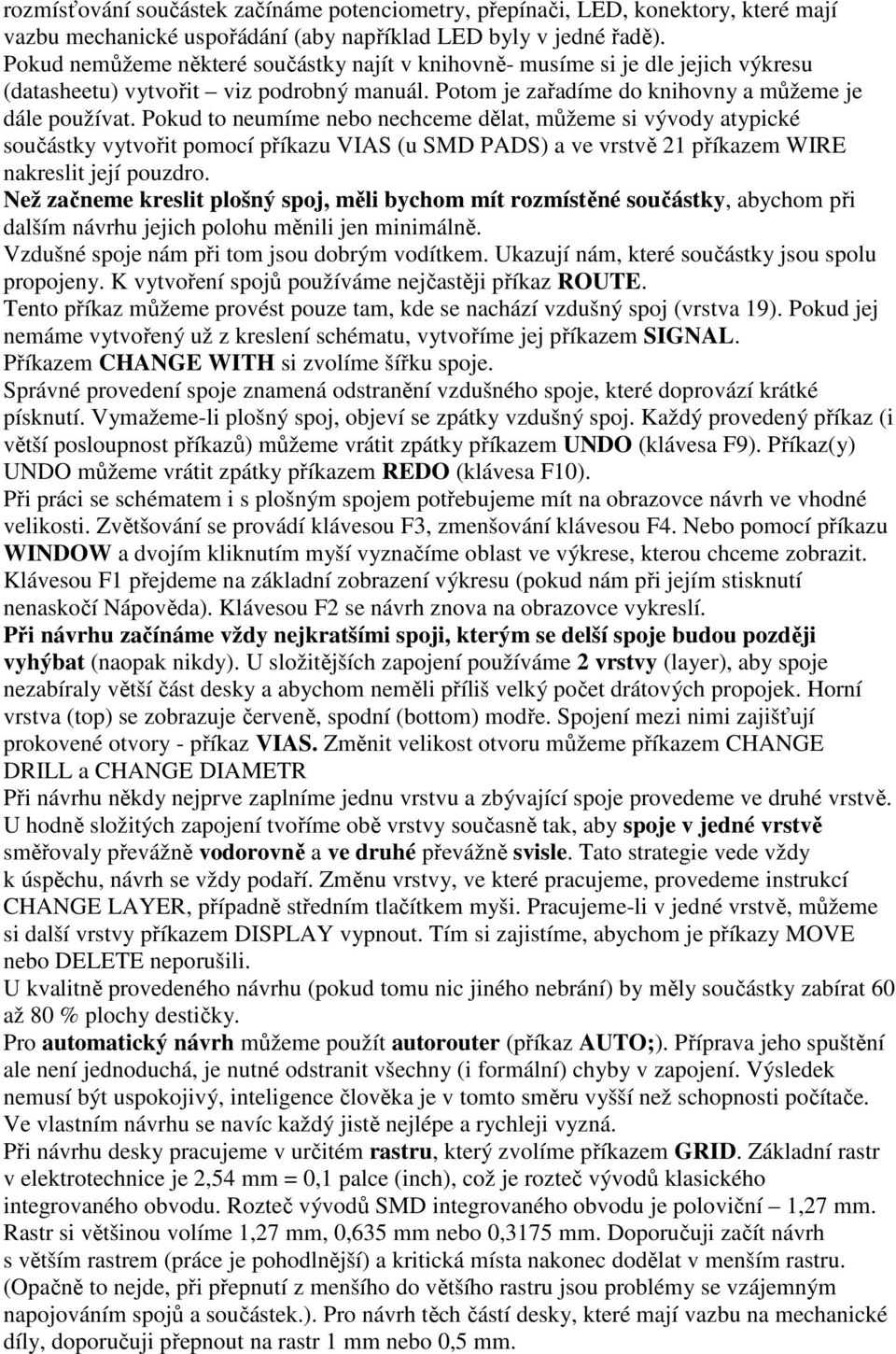 Pokud to neumíme nebo nechceme dělat, můžeme si vývody atypické součástky vytvořit pomocí příkazu VIAS (u SMD PADS) a ve vrstvě 21 příkazem WIRE nakreslit její pouzdro.