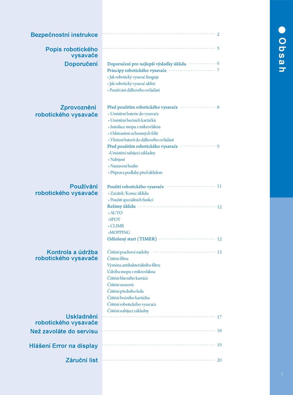 ochranných fólií Vložení baterií do dálkového ovládání Před použitím robotického vysavače Umístění nabíjecí základny Nabíjení Nastavení hodin Příprava podlahy před úklidem 8 9 Používání robotického