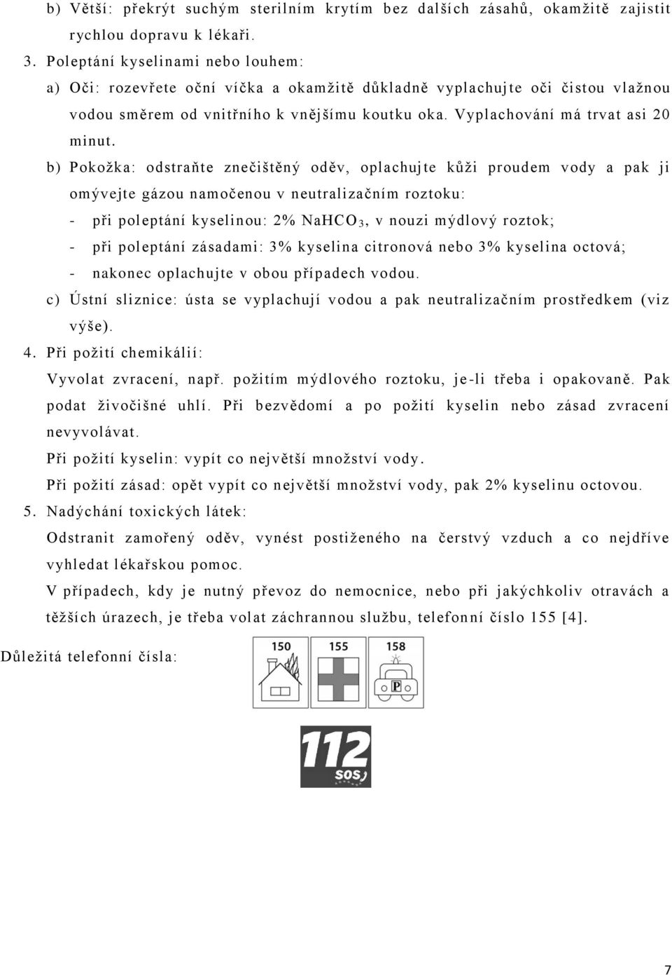 b) Pokožka: odstraňte znečištěný oděv, oplachujte kůži proudem vody a pak ji omývejte gázou namočenou v neutralizačním roztoku: - při poleptání kyselinou: 2% NaHCO 3, v nouzi mýdlový roztok; - při