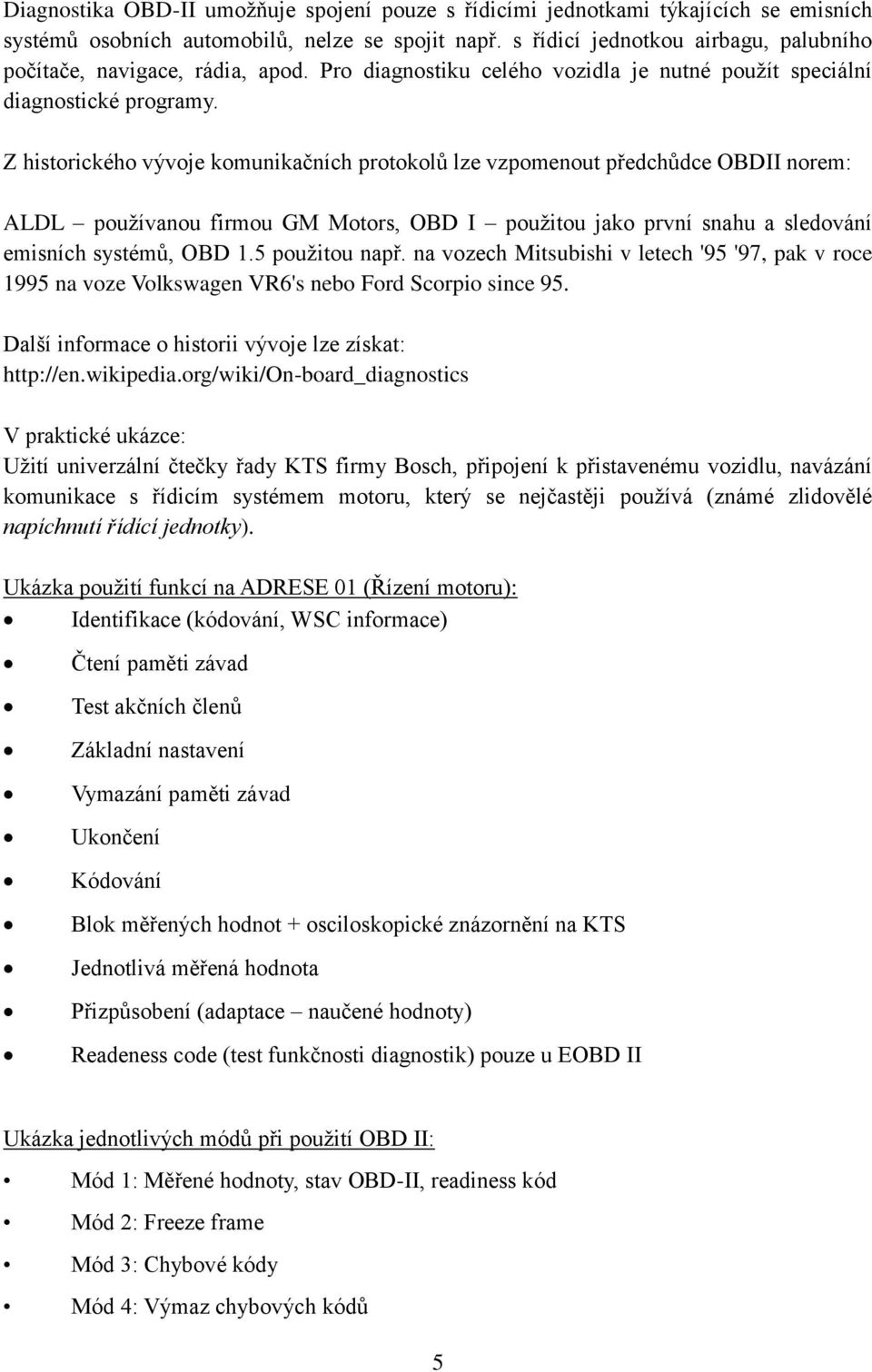 Z historického vývoje komunikačních protokolů lze vzpomenout předchůdce OBDII norem: ALDL používanou firmou GM Motors, OBD I použitou jako první snahu a sledování emisních systémů, OBD 1.