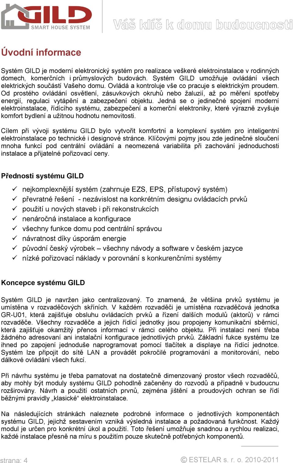 Od prostého ovládání osvětlení, zásuvkových okruhů nebo žaluzií, až po měření spotřeby energií, regulaci vytápění a zabezpečení objektu.