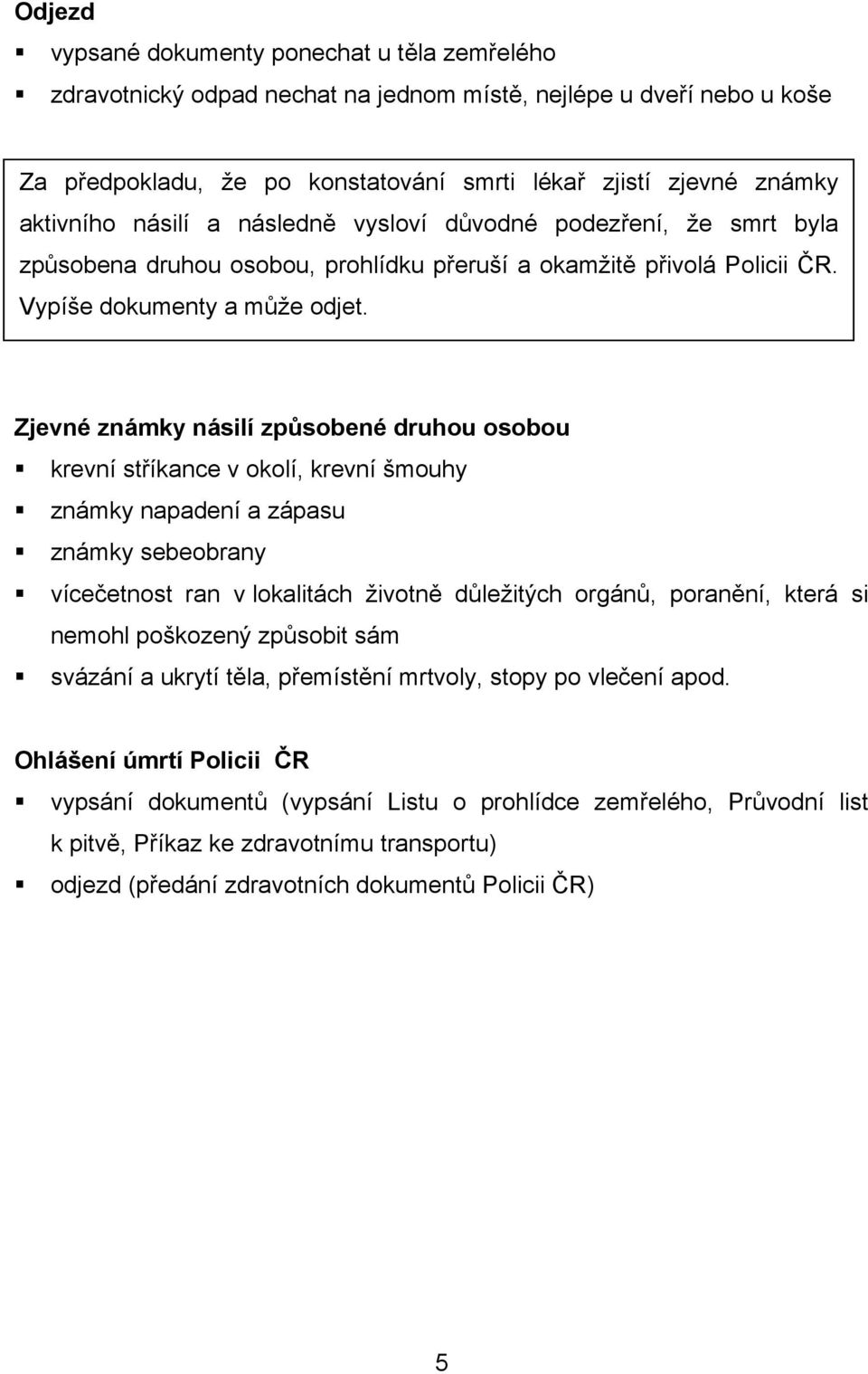 Zjevné známky násilí způsobené druhou osobou krevní stříkance v okolí, krevní šmouhy známky napadení a zápasu známky sebeobrany vícečetnost ran v lokalitách životně důležitých orgánů, poranění, která