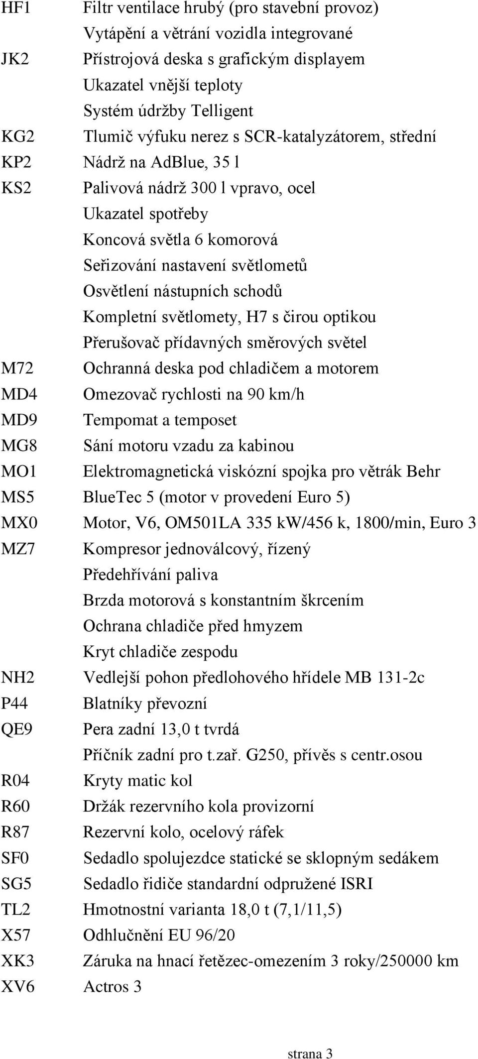 schodů Kompletní světlomety, H7 s čirou optikou Přerušovač přídavných směrových světel M72 Ochranná deska pod chladičem a motorem MD4 Omezovač rychlosti na 90 km/h MD9 Tempomat a temposet MG8 Sání