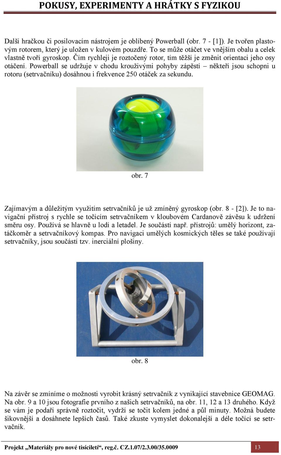 Powerball se udržuje v chodu krouživými pohyby zápěstí někteří jsou schopni u rotoru (setrvačníku) dosáhnou i frekvence 250 otáček za sekundu. obr.