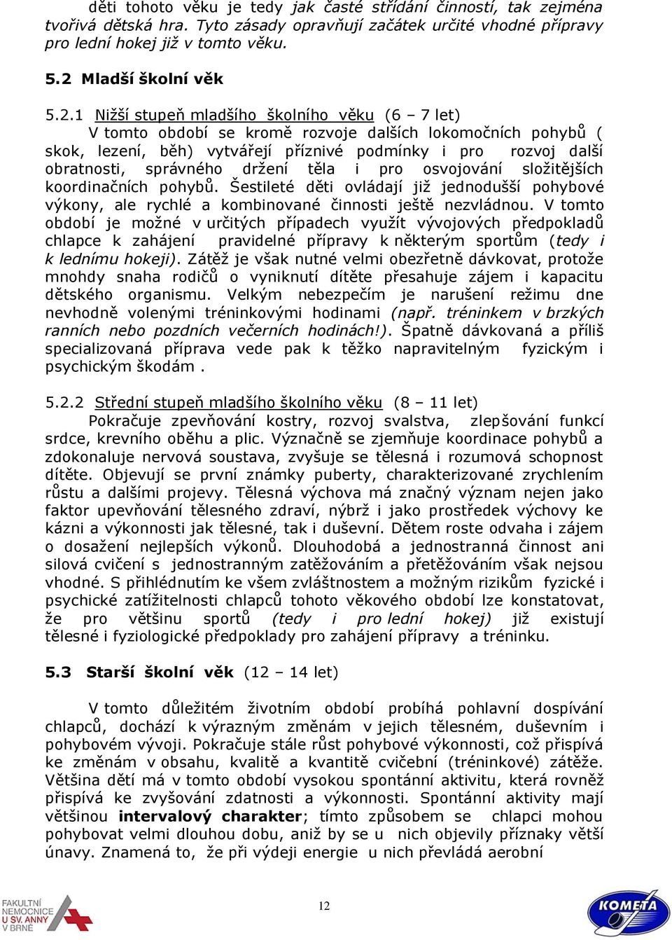 1 Nižší stupeň mladšího školního věku (6 7 let) V tomto období se kromě rozvoje dalších lokomočních pohybů ( skok, lezení, běh) vytvářejí příznivé podmínky i pro rozvoj další obratnosti, správného