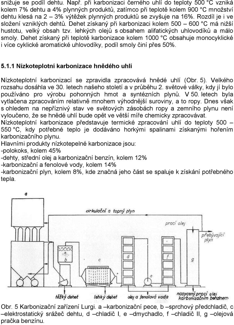 Rozdíl je i ve složení vzniklých dehtů. Dehet získaný při karbonizaci kolem 500 600 C má nižší hustotu, velký obsah tzv. lehkých olejů s obsahem alifatických uhlovodíků a málo smoly.