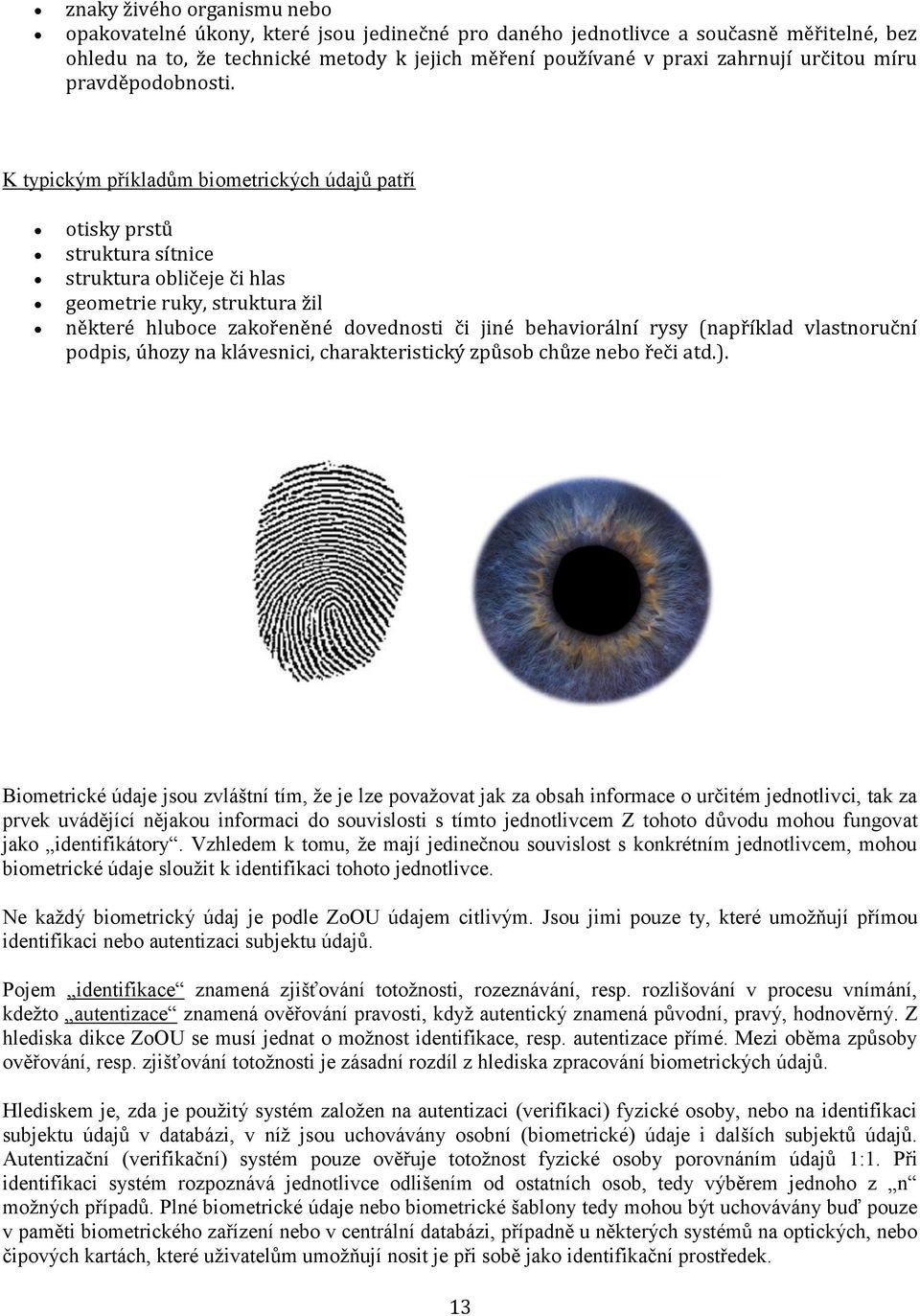 K typickým příkladům biometrických údajů patří otisky prstů struktura sítnice struktura obličeje či hlas geometrie ruky, struktura žil některé hluboce zakořeněné dovednosti či jiné behaviorální rysy