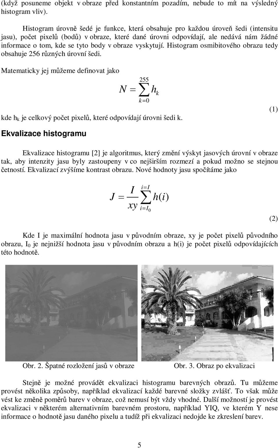 v obraze vyskytují. Histogram osmibitového obrazu tedy obsahuje 256 rzných úrovní šedi. Matematicky jej mžeme definovat jako N 255 k0 kde h k je celkový poet pixel, které odpovídají úrovni šedi k.