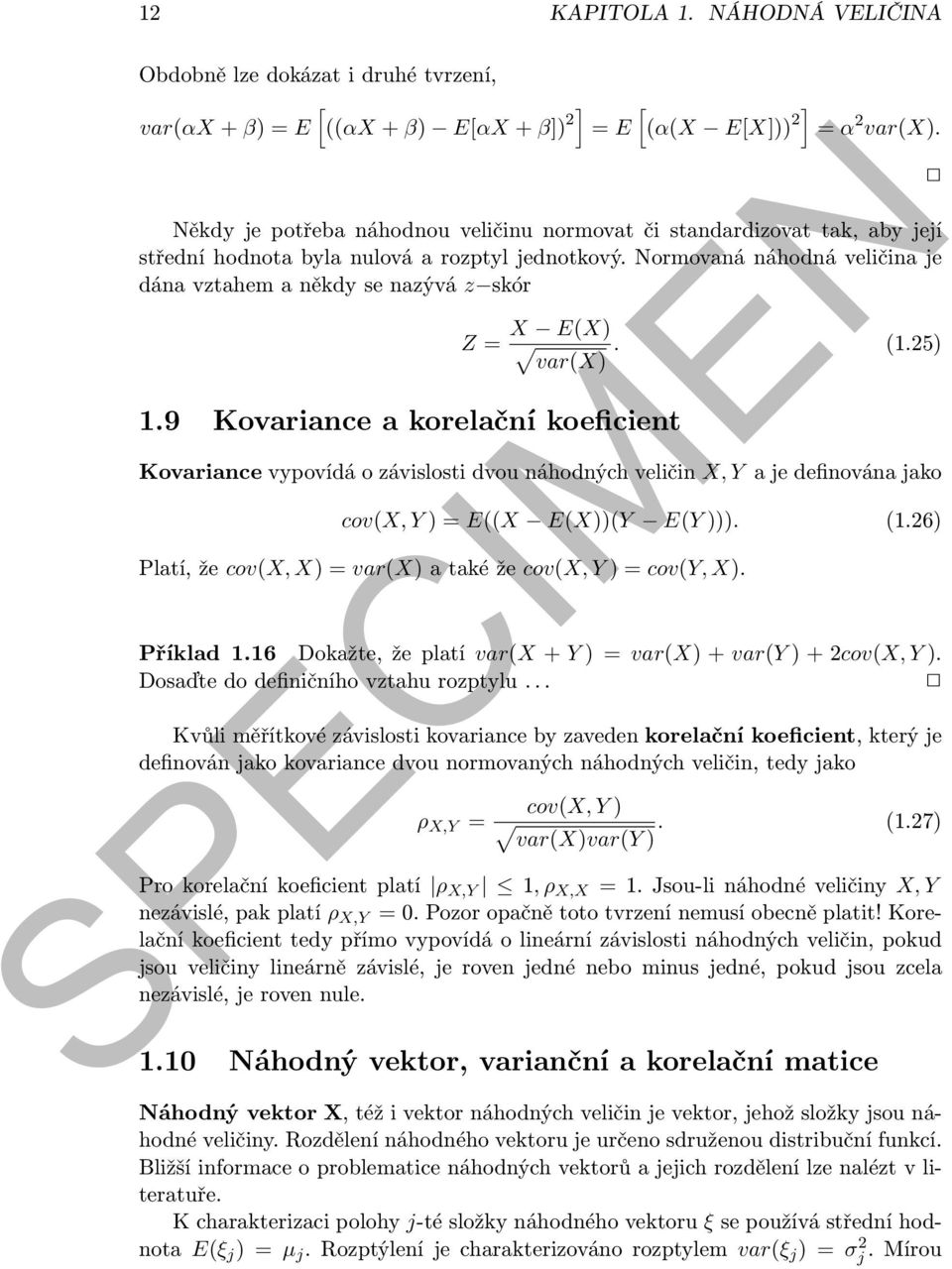 9 Kovariance a korelační koeficient Z = X E(X). (1.25) var(x) Kovariance vypovídá o závislosti dvou náhodných veličin X, Y a je definována jako cov(x, Y ) = E((X E(X))(Y E(Y ))). (1.26) Platí, že cov(x, X) = var(x) a také že cov(x, Y ) = cov(y, X).