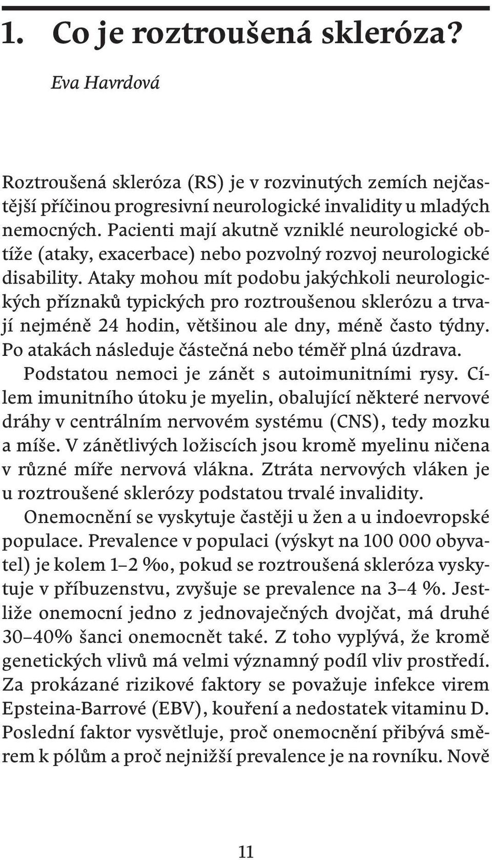 Ataky mohou mít podobu jakýchkoli neurologických příznaků typických pro roztroušenou sklerózu a trvají nejméně 24 hodin, většinou ale dny, méně často týdny.